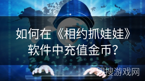 如何在《相约抓娃娃》软件中充值金币? 如何在《相约抓娃娃》软件中充值金币?