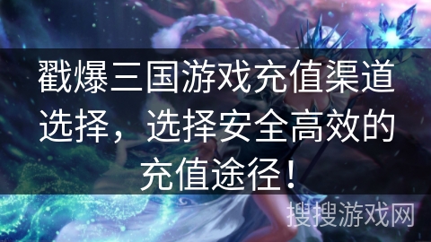 戳爆三国游戏充值渠道选择，选择安全高效的充值途径！