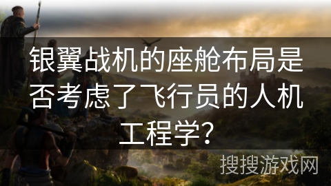 银翼战机的座舱布局是否考虑了飞行员的人机工程学？