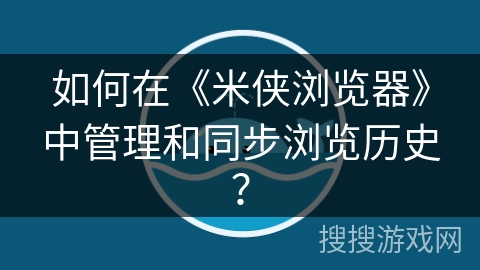 如何在《米侠浏览器》中管理和同步浏览历史？