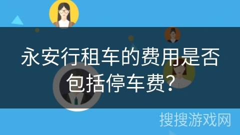 永安行租车的费用是否包括停车费? 永安行租车的费用是否包括停车费?