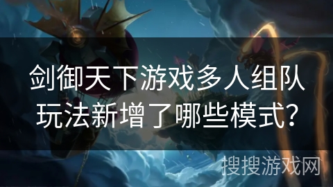 剑御天下游戏多人组队玩法新增了哪些模式？