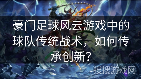 豪门足球风云游戏中的球队传统战术，如何传承创新？
