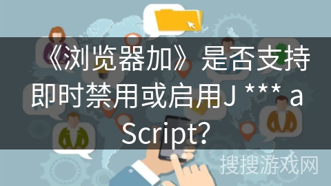 《浏览器加》是否支持即时禁用或启用J *** aScript？