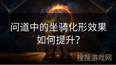 问道中的坐骑化形效果如何提升？