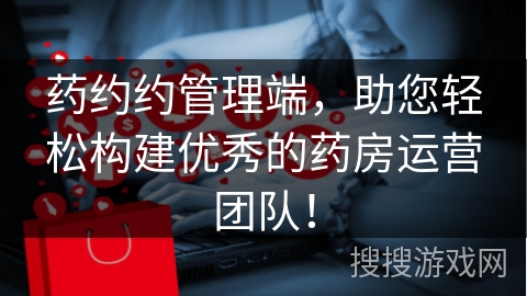 药约约管理端，助您轻松构建优秀的药房运营团队！
