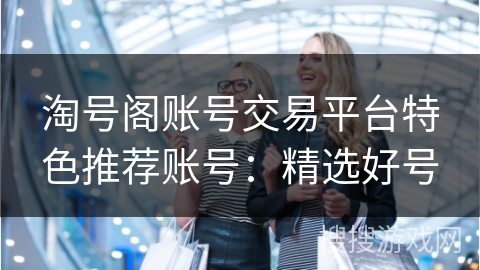 淘号阁账号交易平台特色推荐账号：精选好号