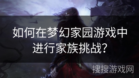 如何在梦幻家园游戏中进行家族挑战？