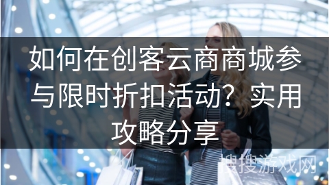 如何在创客云商商城参与限时折扣活动？实用攻略分享