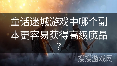 童话迷城游戏中哪个副本更容易获得高级魔晶？