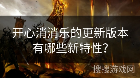 开心消消乐的更新版本有哪些新特性？