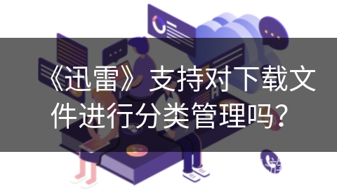 《迅雷》支持对下载文件进行分类管理吗？