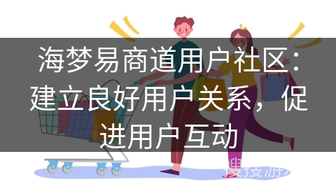 海梦易商道用户社区：建立良好用户关系，促进用户互动
