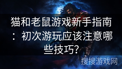 猫和老鼠游戏新手指南:初次游玩应该注意哪些技巧? 猫和老鼠游戏新手指南:初次游玩应该注意哪些技巧?