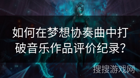 如何在梦想协奏曲中打破音乐作品评价纪录？