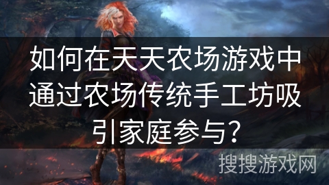 如何在天天农场游戏中通过农场传统手工坊吸引家庭参与？