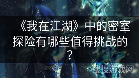 《我在江湖》中的密室探险有哪些值得挑战的？