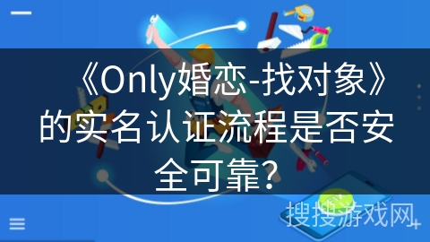 《Only婚恋-找对象》的实名认证流程是否安全可靠？