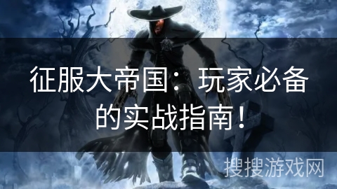 征服大帝国:玩家必备的实战指南! 征服大帝国:玩家必备的实战指南!