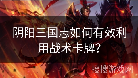 阴阳三国志如何有效利用战术卡牌？