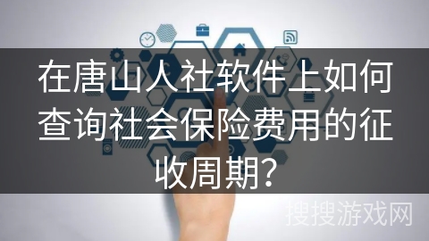 在唐山人社软件上如何查询社会保险费用的征收周期? 在唐山人社软件上如何查询社会保险费用的征收周期?