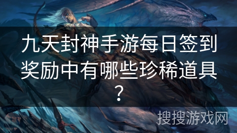 九天封神手游每日签到奖励中有哪些珍稀道具？