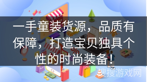 一手童装货源，品质有保障，打造宝贝独具个性的时尚装备！