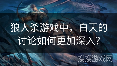 狼人杀游戏中，白天的讨论如何更加深入？
