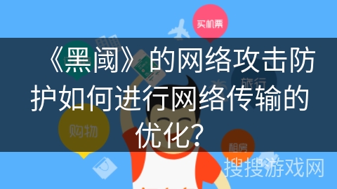 《黑阈》的网络攻击防护如何进行网络传输的优化? 《黑阈》的网络攻击防护如何进行网络传输的优化?