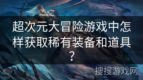 超次元大冒险游戏中怎样获取稀有装备和道具？