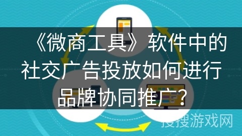《微商工具》软件中的社交广告投放如何进行品牌协同推广？