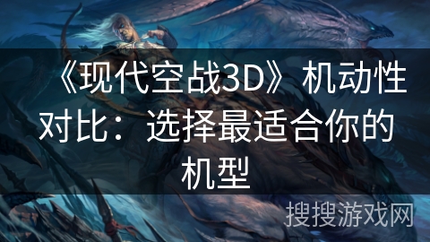 《现代空战3D》机动性对比：选择最适合你的机型