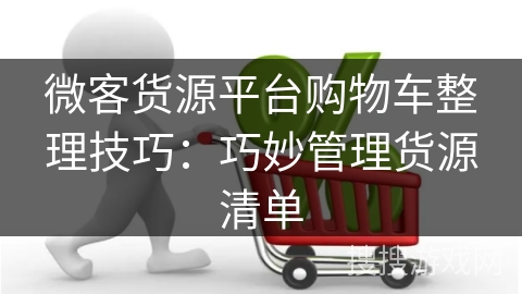 微客货源平台购物车整理技巧：巧妙管理货源清单