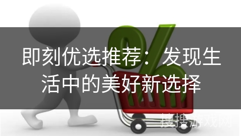 即刻优选推荐：发现生活中的美好新选择