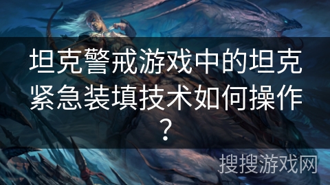 坦克警戒游戏中的坦克紧急装填技术如何操作？