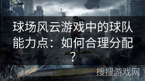 球场风云游戏中的球队能力点：如何合理分配？