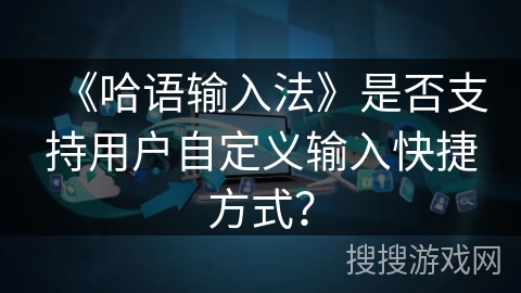《哈语输入法》是否支持用户自定义输入快捷方式? 《哈语输入法》是否支持用户自定义输入快捷方式?