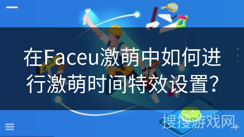 在Faceu激萌中如何进行激萌时间特效设置? 在Faceu激萌中如何进行激萌时间特效设置?