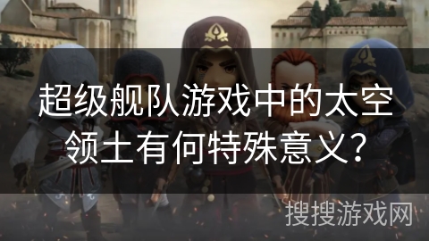 超级舰队游戏中的太空领土有何特殊意义？