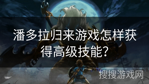 潘多拉归来游戏怎样获得高级技能？