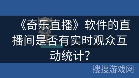 《奇乐直播》软件的直播间是否有实时观众互动统计？