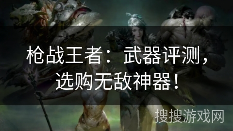 枪战王者：武器评测，选购无敌神器！