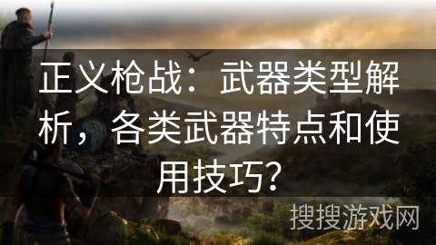 正义枪战：武器类型解析，各类武器特点和使用技巧？