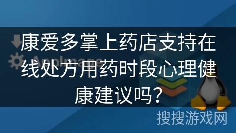 康爱多掌上药店支持在线处方用药时段心理健康建议吗？