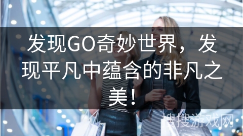 发现GO奇妙世界，发现平凡中蕴含的非凡之美！