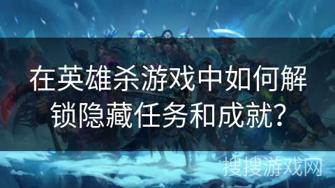 在英雄杀游戏中如何解锁隐藏任务和成就？