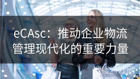 eCAsc：推动企业物流管理现代化的重要力量