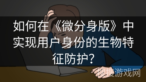 如何在《微分身版》中实现用户身份的生物特征防护？