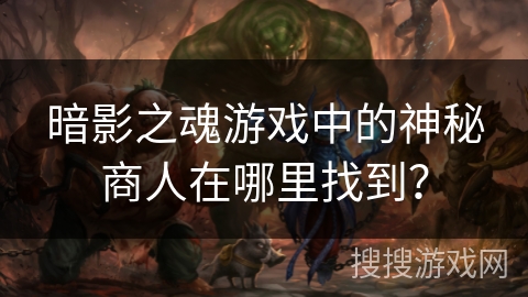 暗影之魂游戏中的神秘商人在哪里找到? 暗影之魂游戏中的神秘商人在哪里找到?