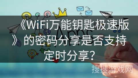《WiFi万能钥匙极速版》的密码分享是否支持定时分享? 《WiFi万能钥匙极速版》的密码分享是否支持定时分享?